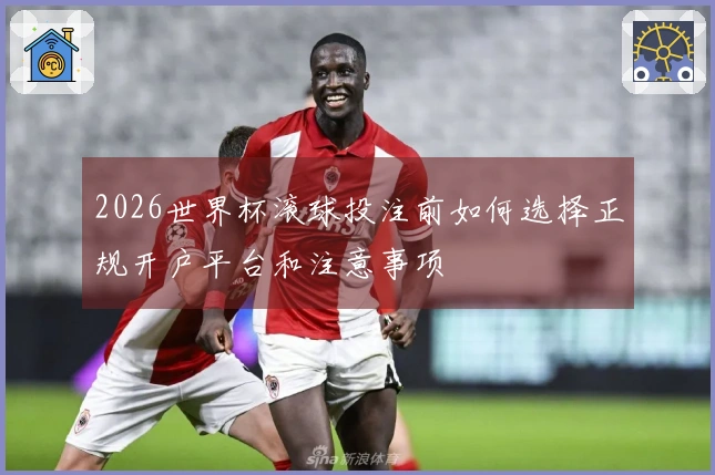 2026世界杯滚球投注前如何选择正规开户平台和注意事项