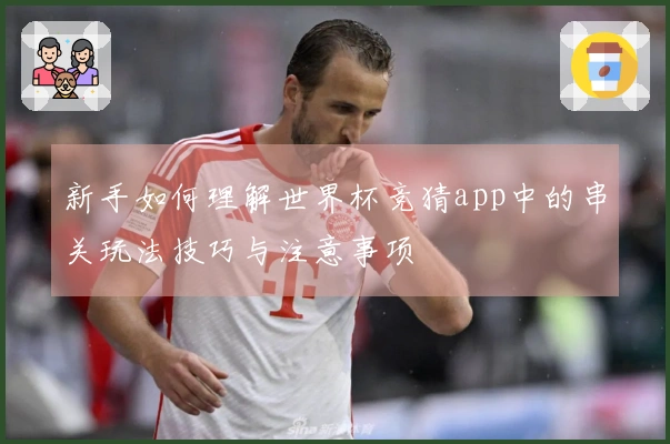 新手如何理解世界杯竞猜app中的串关玩法技巧与注意事项