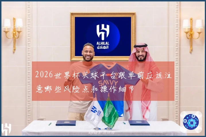 2026世界杯买球平台跟单前应该注意哪些风险点和操作细节