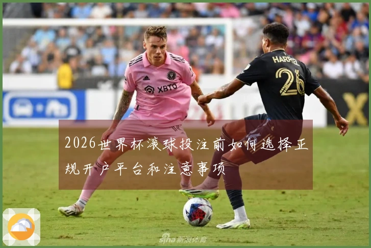 2026世界杯滚球投注前如何选择正规开户平台和注意事项